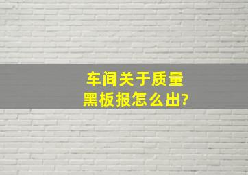 车间关于质量黑板报怎么出?