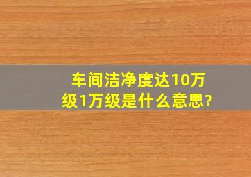 车间洁净度达10万级,1万级是什么意思?