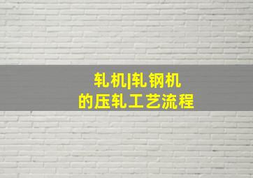 轧机|轧钢机的压轧工艺流程