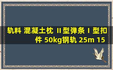 轨料 混凝土枕 Ⅱ型弹条Ⅰ型扣件 50kg钢轨 25m 1520根是什么意思