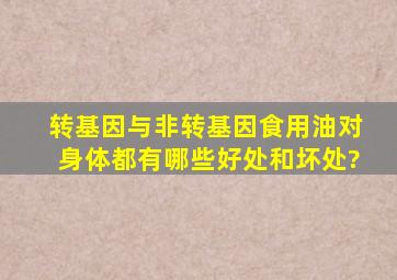 转基因与非转基因食用油对身体都有哪些好处和坏处?