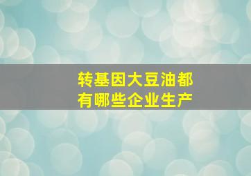 转基因大豆油都有哪些企业生产