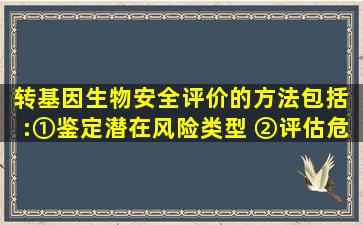 转基因生物安全评价的方法包括( ):①鉴定潜在风险类型、 ②评估危险...