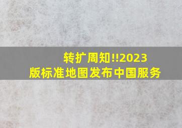 转扩周知!!2023版标准地图发布中国服务