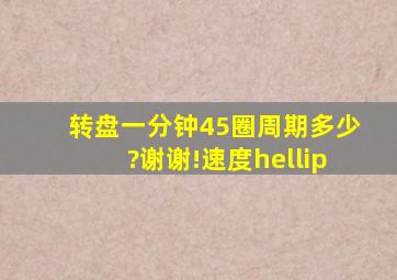 转盘一分钟45圈。周期多少?谢谢!速度…