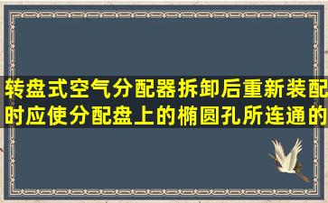 转盘式空气分配器拆卸后重新装配时,应使分配盘上的椭圆孔所连通的...