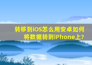 转移到iOS怎么用安卓如何将数据转到iPhone上?