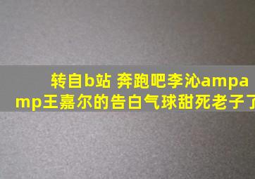 转自b站 《奔跑吧》李沁&王嘉尔的《告白气球》甜死老子了