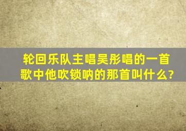 轮回乐队主唱吴彤唱的一首歌中他吹锁呐的那首叫什么?