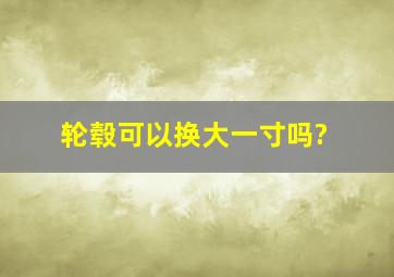 轮毂可以换大一寸吗?