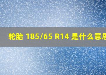 轮胎 185/65 R14 是什么意思?