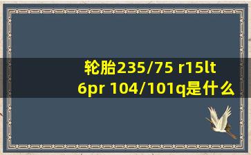 轮胎235/75 r15lt 6pr 104/101q是什么意思