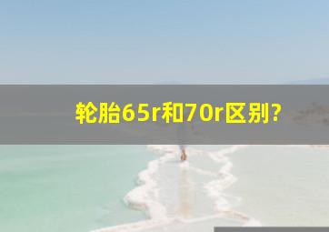 轮胎65r和70r区别?