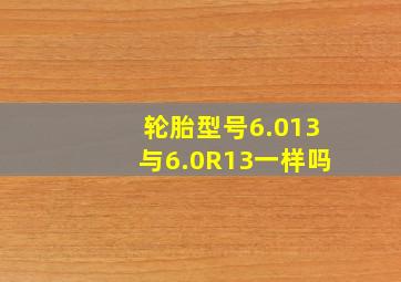 轮胎型号6.013与6.0R13一样吗