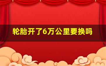 轮胎开了6万公里要换吗