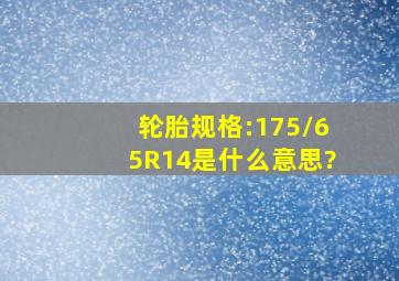 轮胎规格:175/65R14是什么意思?