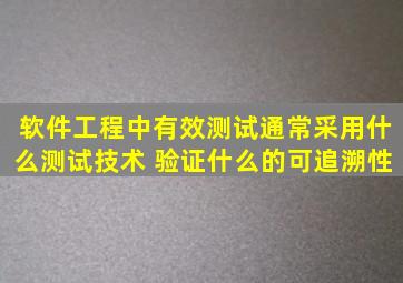 软件工程中有效测试通常采用什么测试技术 验证什么的可追溯性