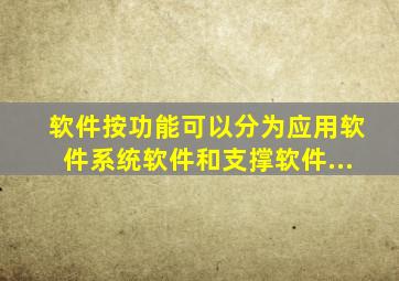 软件按功能可以分为应用软件、系统软件和支撑软件。...