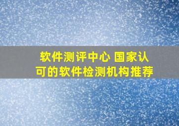 软件测评中心 国家认可的软件检测机构推荐