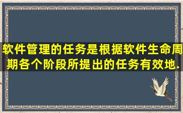 软件管理的任务是根据软件生命周期各个阶段所提出的任务,有效地...