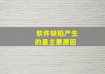 软件缺陷产生的最主要原因( )。