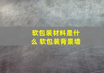 软包装材料是什么 软包装背景墙