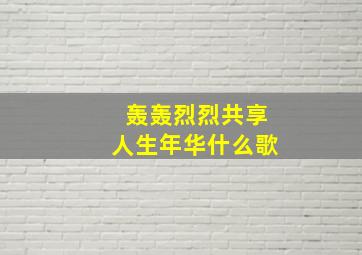 轰轰烈烈共享人生年华,什么歌