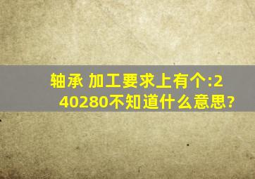 轴承 加工要求上有个:。。。240280,不知道什么意思?