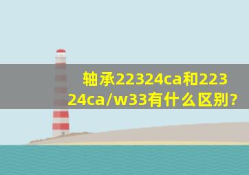 轴承22324ca和22324ca/w33有什么区别?