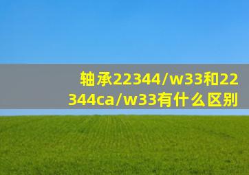 轴承22344/w33和22344ca/w33有什么区别