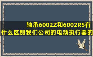 轴承6002Z和6002RS有什么区别,我们公司的电动执行器的电机轴承坏...