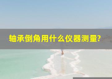 轴承倒角用什么仪器测量?