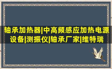 轴承加热器|中高频感应加热电源设备|测振仪|轴承厂家|维特瑞官网 