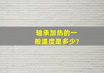 轴承加热的一般温度是多少?