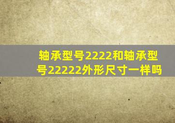 轴承型号2222和轴承型号22222外形尺寸一样吗