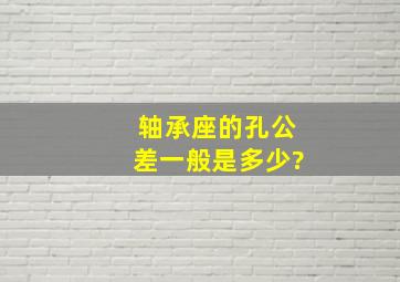 轴承座的孔公差一般是多少?