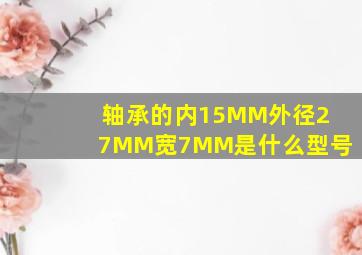 轴承的内15MM外径27MM宽7MM是什么型号