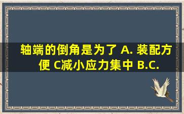 轴端的倒角是为了( A. 装配方便 C、减小应力集中 B. )。 C. 便于...