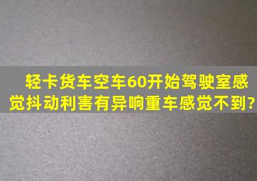 轻卡货车,空车60开始驾驶室感觉抖动利害有异响,重车感觉不到?