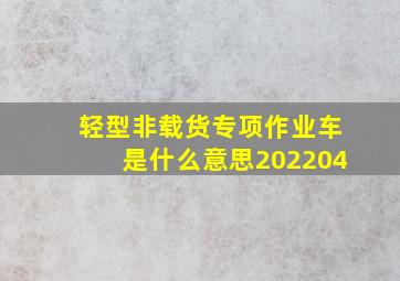 轻型非载货专项作业车是什么意思(202204