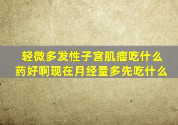 轻微多发性子宫肌瘤吃什么药好啊现在月经量多先吃什么