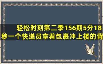 轻松时刻第二季156期5分18秒,一个快递员拿着包裹冲上楼的背景音乐...