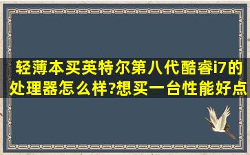 轻薄本买英特尔第八代酷睿i7的处理器怎么样?想买一台性能好点的...