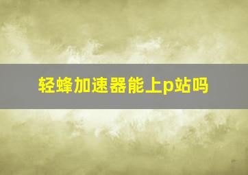 轻蜂加速器能上p站吗