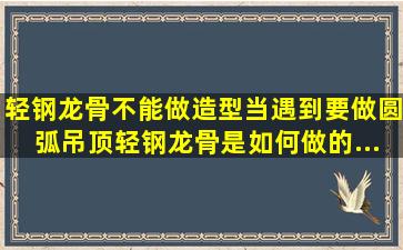 轻钢龙骨不能做造型,当遇到要做圆弧吊顶,轻钢龙骨是如何做的...