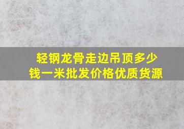 轻钢龙骨走边吊顶多少钱一米批发价格优质货源