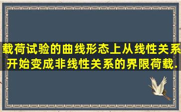 载荷试验的曲线形态上,从线性关系开始变成非线性关系的界限荷载...