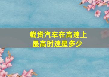 载货汽车在高速上最高时速是多少 