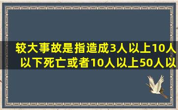 较大事故是指造成3人以上10人以下死亡,或者10人以上50人以下重伤,...