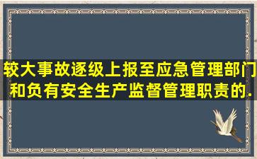 较大事故逐级上报至()应急管理部门和负有安全生产监督管理职责的...